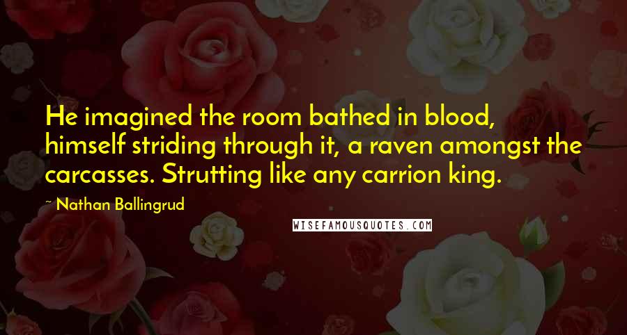 Nathan Ballingrud Quotes: He imagined the room bathed in blood, himself striding through it, a raven amongst the carcasses. Strutting like any carrion king.