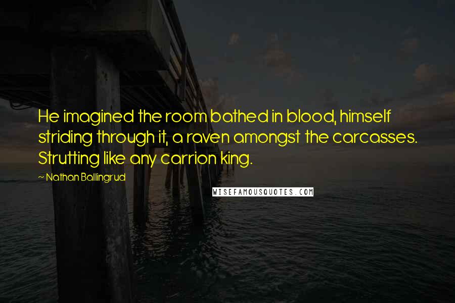 Nathan Ballingrud Quotes: He imagined the room bathed in blood, himself striding through it, a raven amongst the carcasses. Strutting like any carrion king.