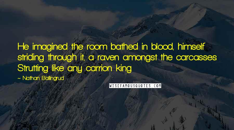 Nathan Ballingrud Quotes: He imagined the room bathed in blood, himself striding through it, a raven amongst the carcasses. Strutting like any carrion king.