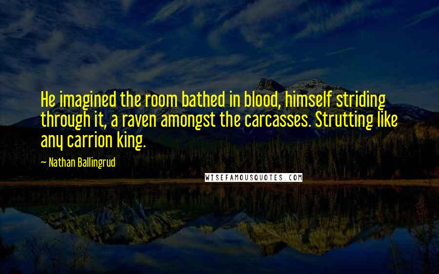 Nathan Ballingrud Quotes: He imagined the room bathed in blood, himself striding through it, a raven amongst the carcasses. Strutting like any carrion king.