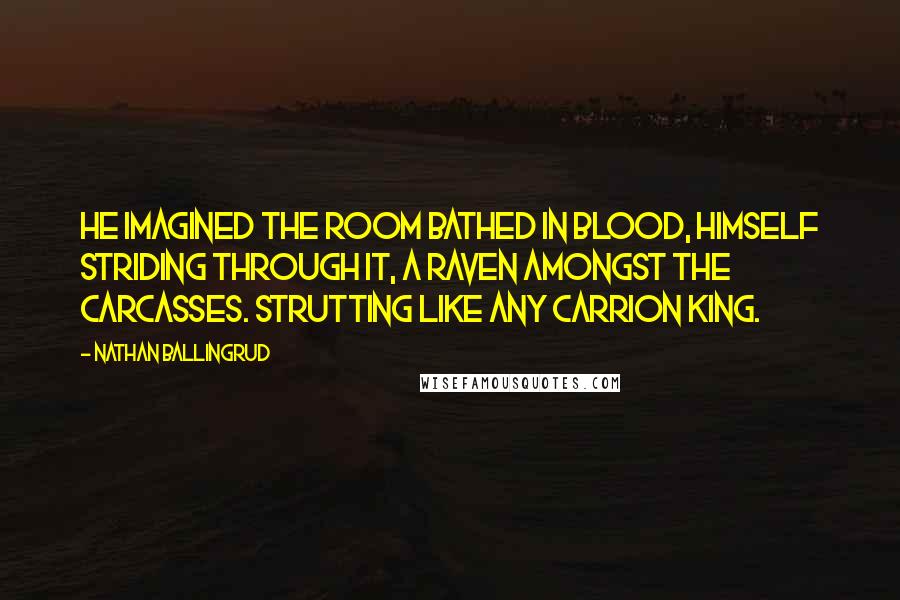 Nathan Ballingrud Quotes: He imagined the room bathed in blood, himself striding through it, a raven amongst the carcasses. Strutting like any carrion king.