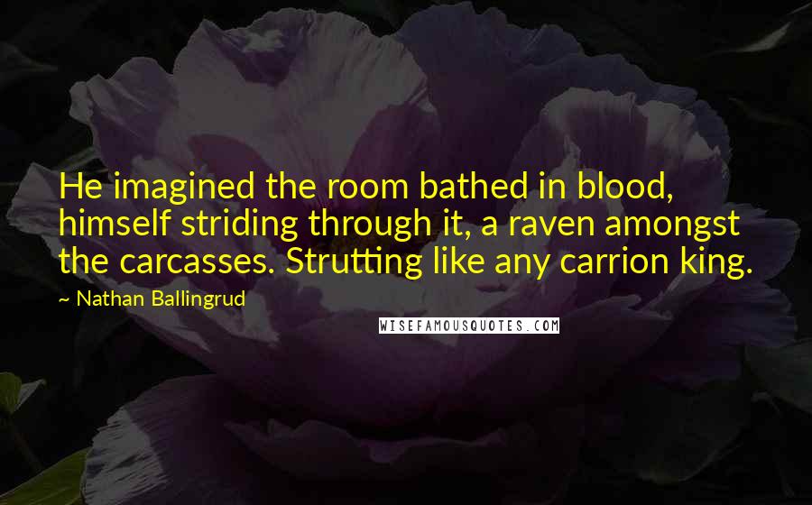 Nathan Ballingrud Quotes: He imagined the room bathed in blood, himself striding through it, a raven amongst the carcasses. Strutting like any carrion king.