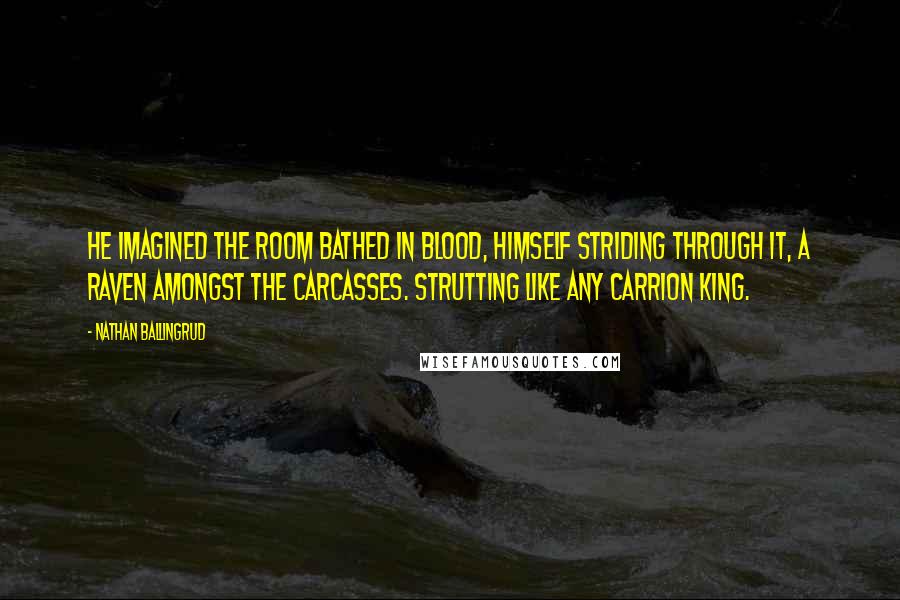 Nathan Ballingrud Quotes: He imagined the room bathed in blood, himself striding through it, a raven amongst the carcasses. Strutting like any carrion king.