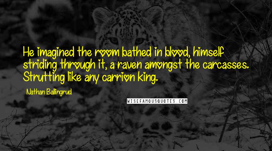 Nathan Ballingrud Quotes: He imagined the room bathed in blood, himself striding through it, a raven amongst the carcasses. Strutting like any carrion king.