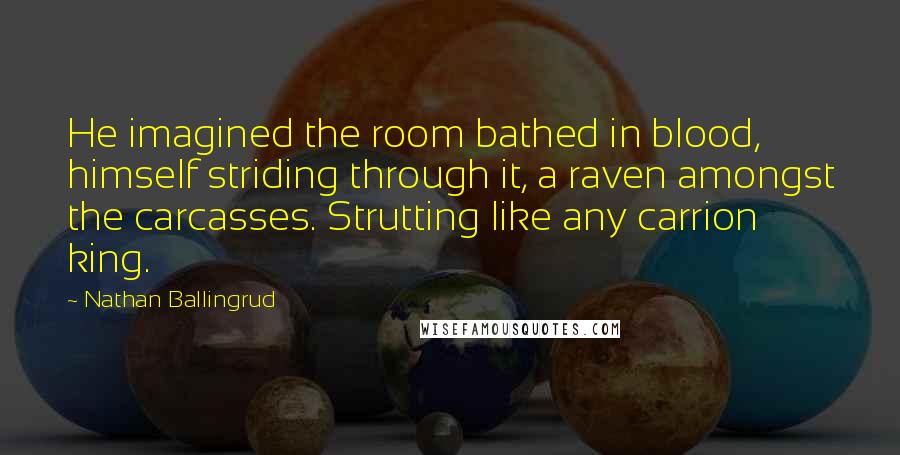 Nathan Ballingrud Quotes: He imagined the room bathed in blood, himself striding through it, a raven amongst the carcasses. Strutting like any carrion king.