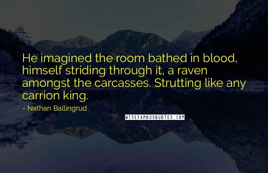 Nathan Ballingrud Quotes: He imagined the room bathed in blood, himself striding through it, a raven amongst the carcasses. Strutting like any carrion king.