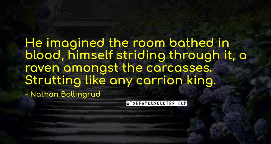 Nathan Ballingrud Quotes: He imagined the room bathed in blood, himself striding through it, a raven amongst the carcasses. Strutting like any carrion king.