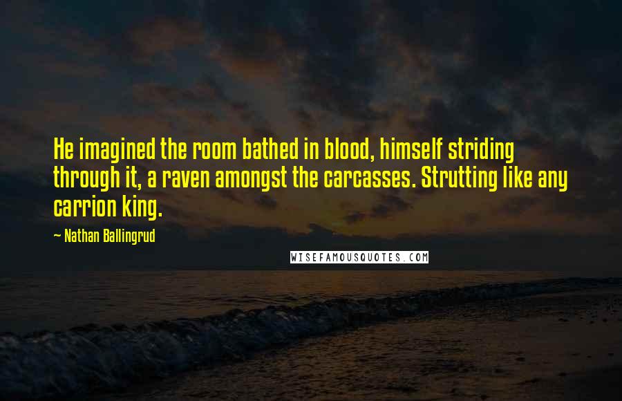 Nathan Ballingrud Quotes: He imagined the room bathed in blood, himself striding through it, a raven amongst the carcasses. Strutting like any carrion king.