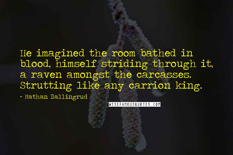 Nathan Ballingrud Quotes: He imagined the room bathed in blood, himself striding through it, a raven amongst the carcasses. Strutting like any carrion king.