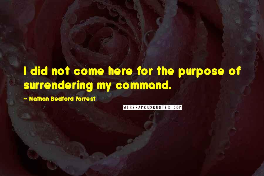 Nathan Bedford Forrest Quotes: I did not come here for the purpose of surrendering my command.