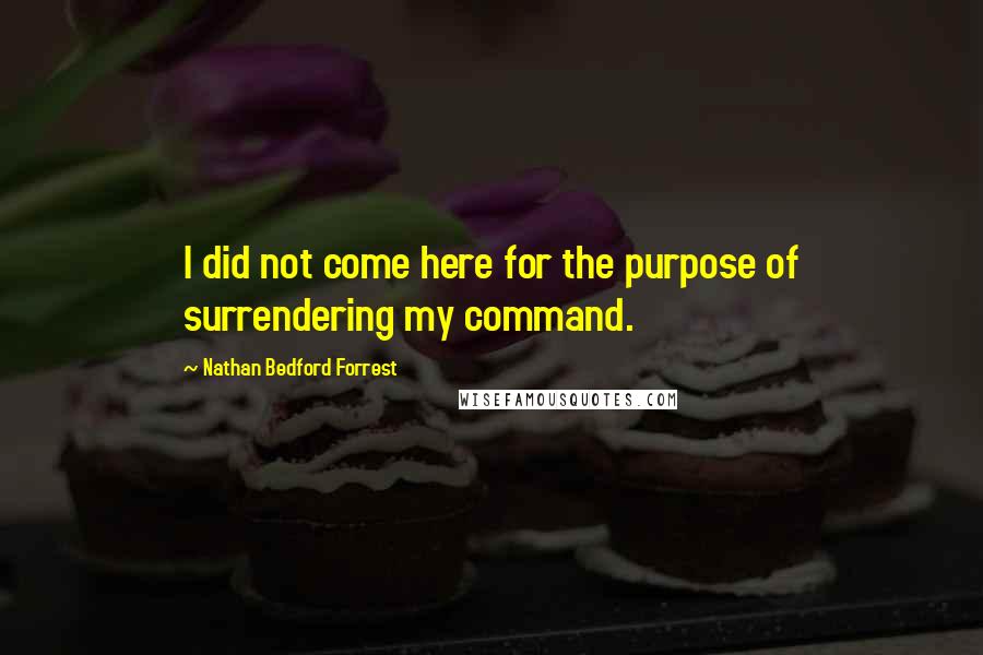 Nathan Bedford Forrest Quotes: I did not come here for the purpose of surrendering my command.