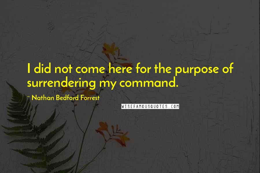 Nathan Bedford Forrest Quotes: I did not come here for the purpose of surrendering my command.