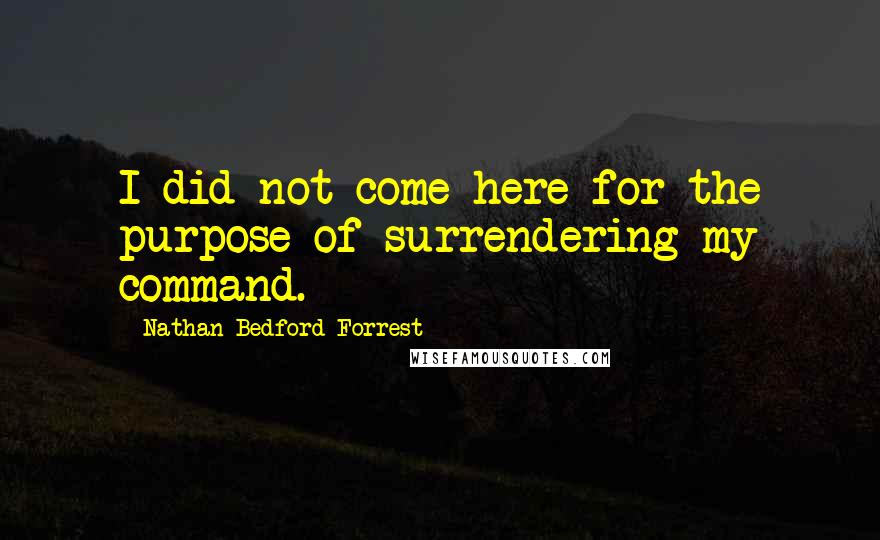 Nathan Bedford Forrest Quotes: I did not come here for the purpose of surrendering my command.