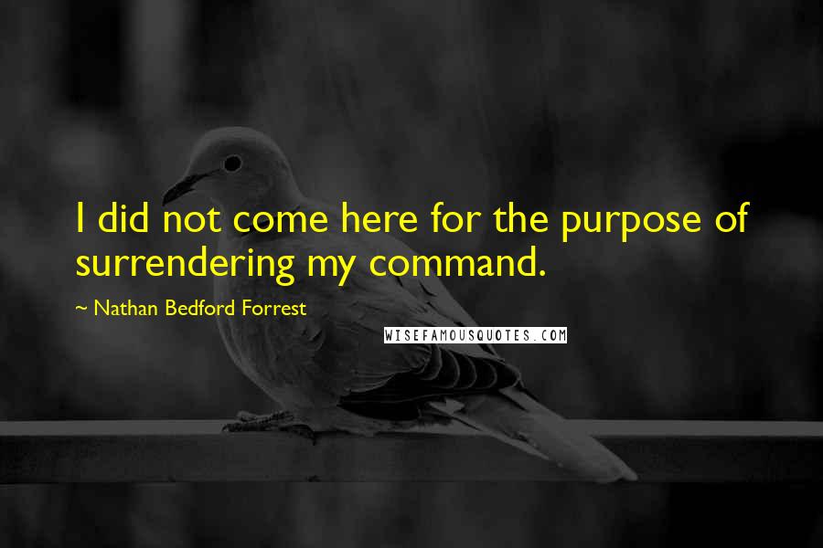 Nathan Bedford Forrest Quotes: I did not come here for the purpose of surrendering my command.