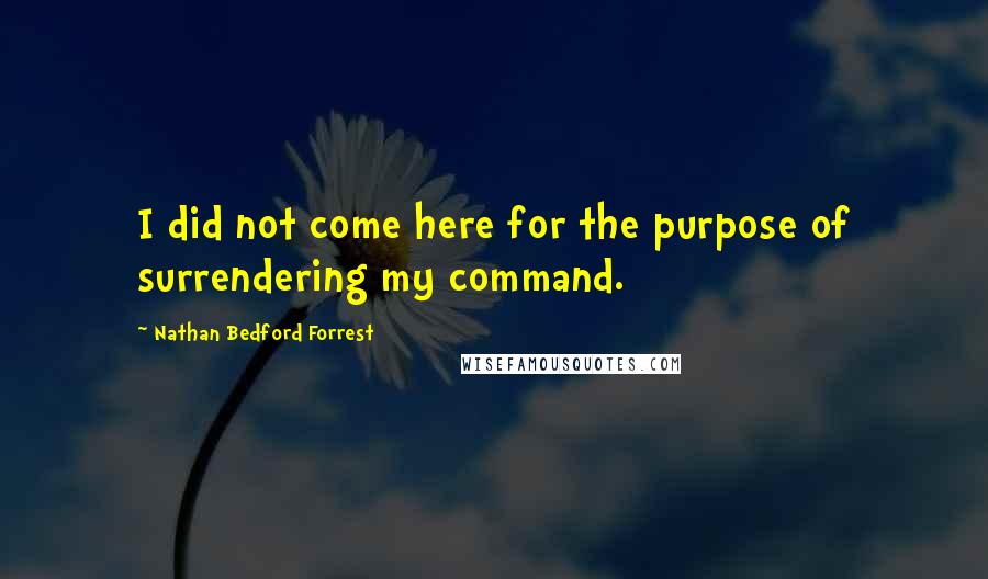 Nathan Bedford Forrest Quotes: I did not come here for the purpose of surrendering my command.