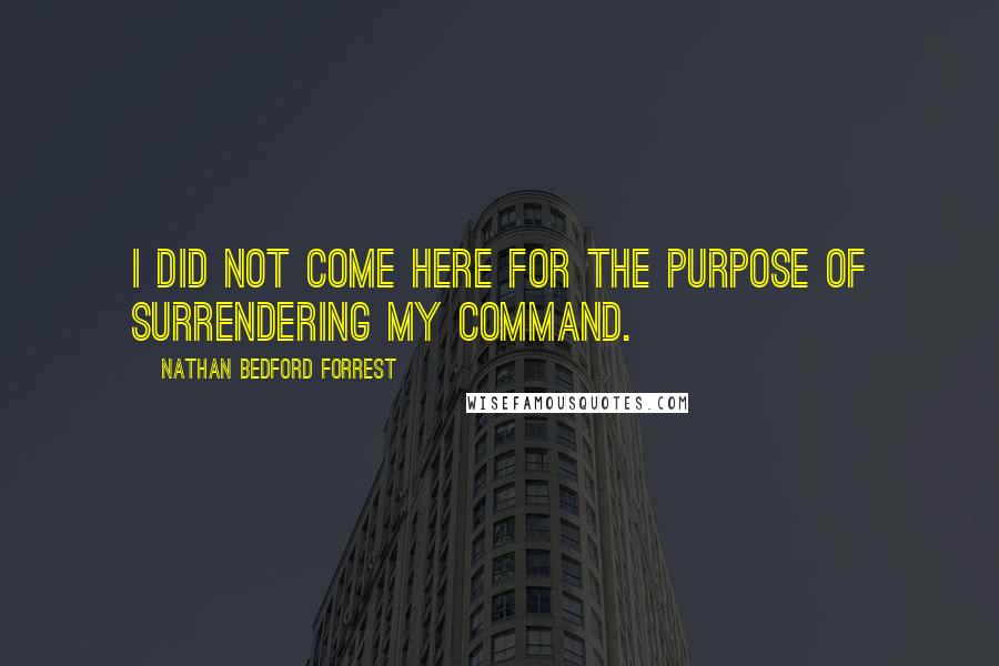 Nathan Bedford Forrest Quotes: I did not come here for the purpose of surrendering my command.