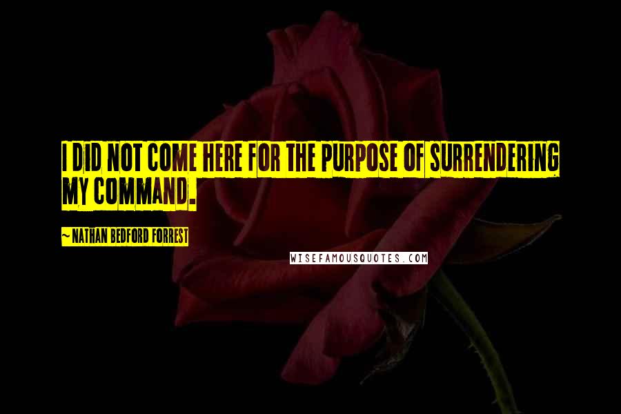 Nathan Bedford Forrest Quotes: I did not come here for the purpose of surrendering my command.