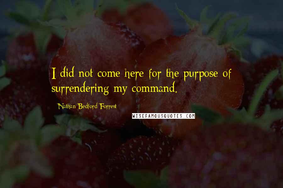 Nathan Bedford Forrest Quotes: I did not come here for the purpose of surrendering my command.