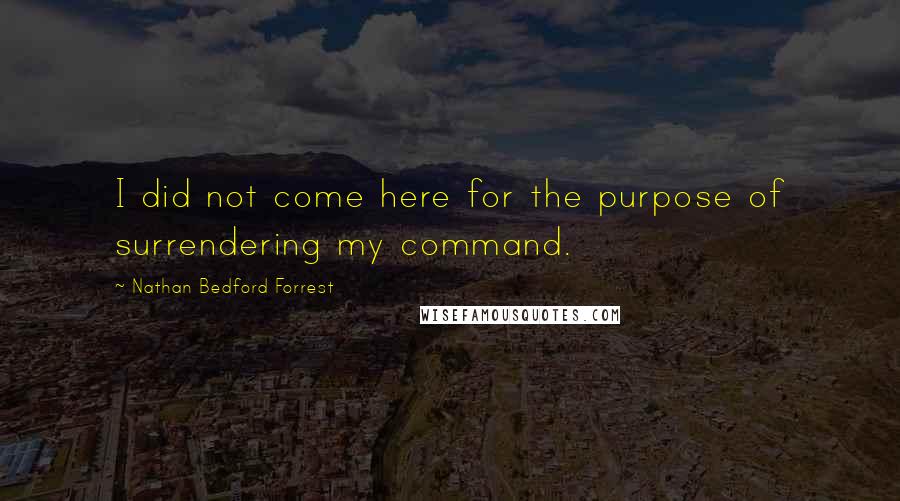 Nathan Bedford Forrest Quotes: I did not come here for the purpose of surrendering my command.