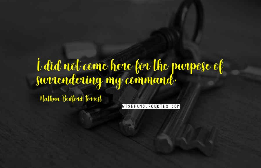 Nathan Bedford Forrest Quotes: I did not come here for the purpose of surrendering my command.