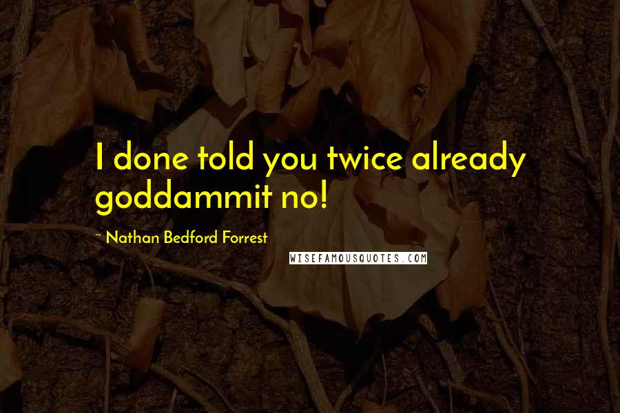 Nathan Bedford Forrest Quotes: I done told you twice already goddammit no!