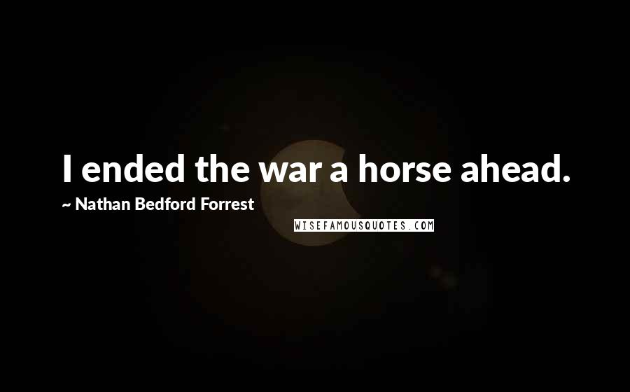 Nathan Bedford Forrest Quotes: I ended the war a horse ahead.