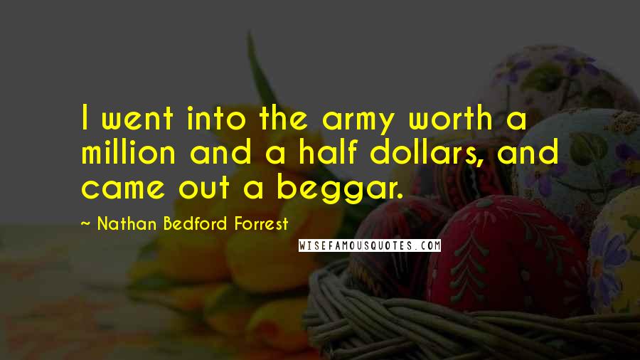 Nathan Bedford Forrest Quotes: I went into the army worth a million and a half dollars, and came out a beggar.