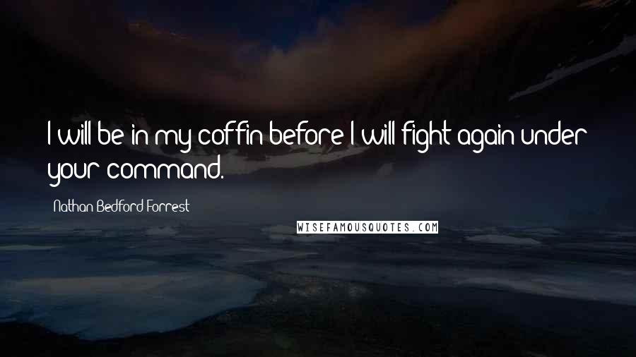 Nathan Bedford Forrest Quotes: I will be in my coffin before I will fight again under your command.