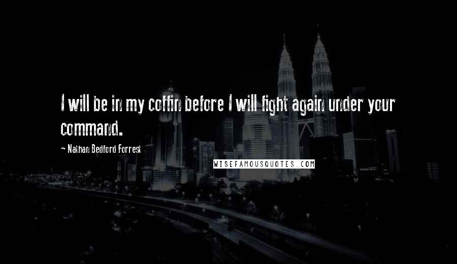 Nathan Bedford Forrest Quotes: I will be in my coffin before I will fight again under your command.