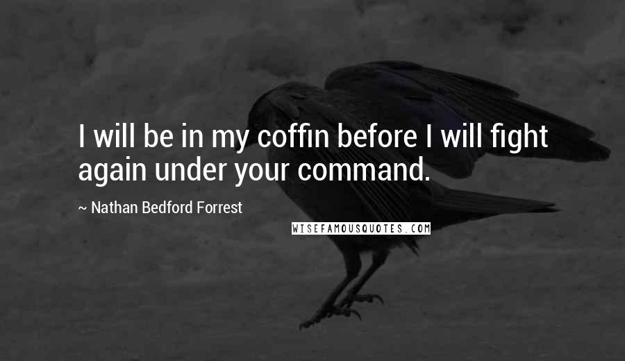 Nathan Bedford Forrest Quotes: I will be in my coffin before I will fight again under your command.