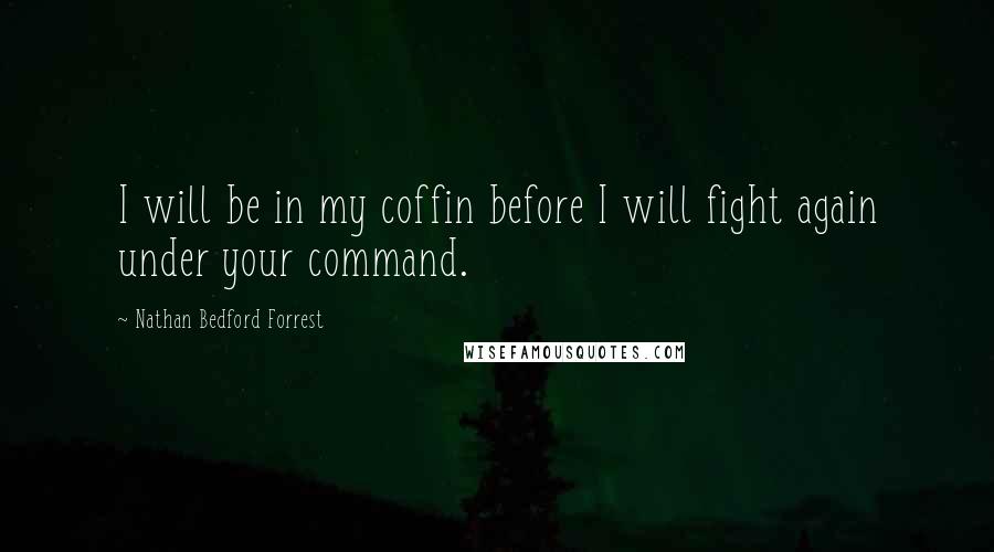 Nathan Bedford Forrest Quotes: I will be in my coffin before I will fight again under your command.