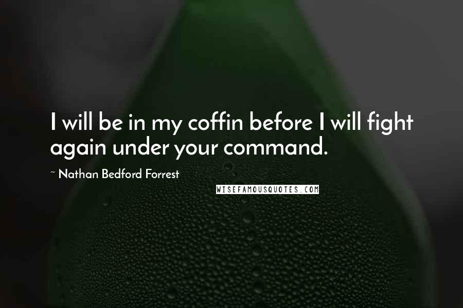 Nathan Bedford Forrest Quotes: I will be in my coffin before I will fight again under your command.