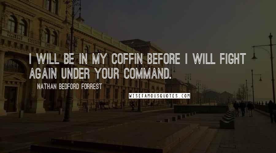 Nathan Bedford Forrest Quotes: I will be in my coffin before I will fight again under your command.