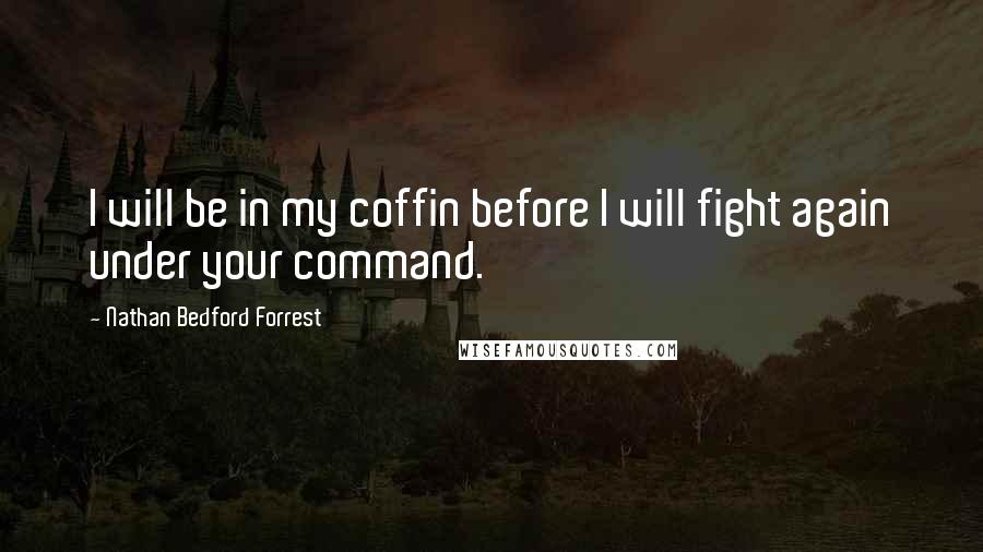 Nathan Bedford Forrest Quotes: I will be in my coffin before I will fight again under your command.