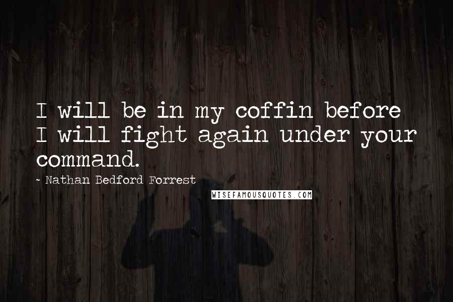 Nathan Bedford Forrest Quotes: I will be in my coffin before I will fight again under your command.