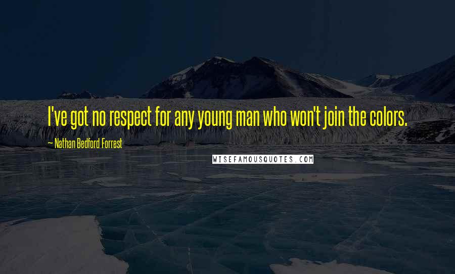 Nathan Bedford Forrest Quotes: I've got no respect for any young man who won't join the colors.