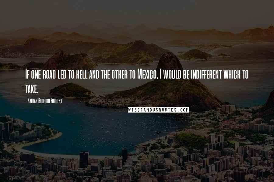 Nathan Bedford Forrest Quotes: If one road led to hell and the other to Mexico, I would be indifferent which to take.