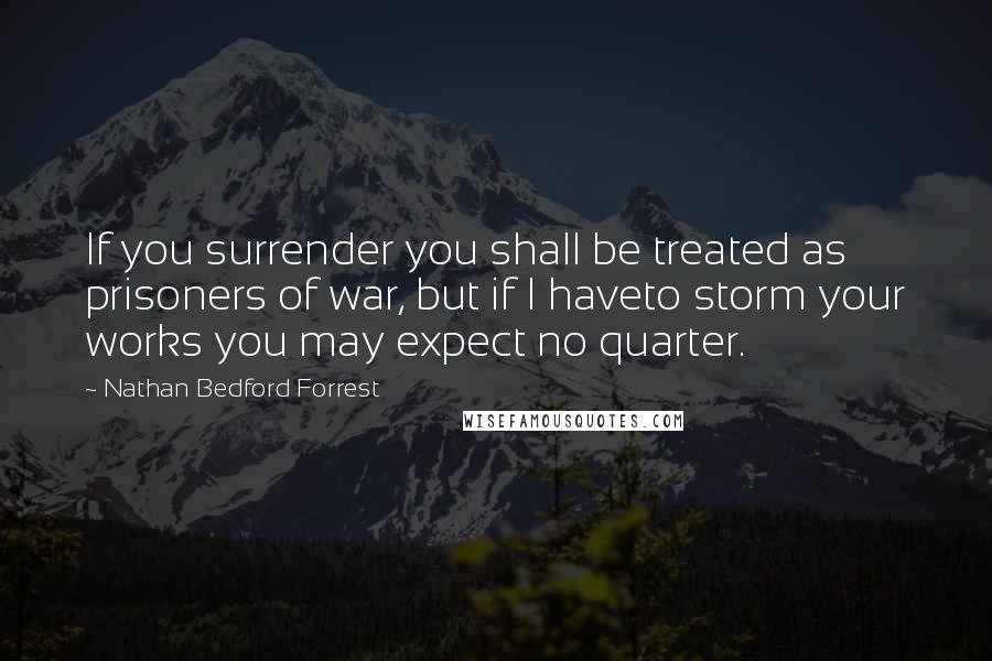 Nathan Bedford Forrest Quotes: If you surrender you shall be treated as prisoners of war, but if I haveto storm your works you may expect no quarter.