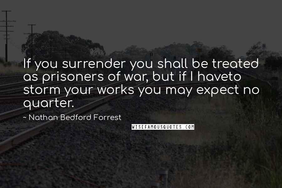 Nathan Bedford Forrest Quotes: If you surrender you shall be treated as prisoners of war, but if I haveto storm your works you may expect no quarter.
