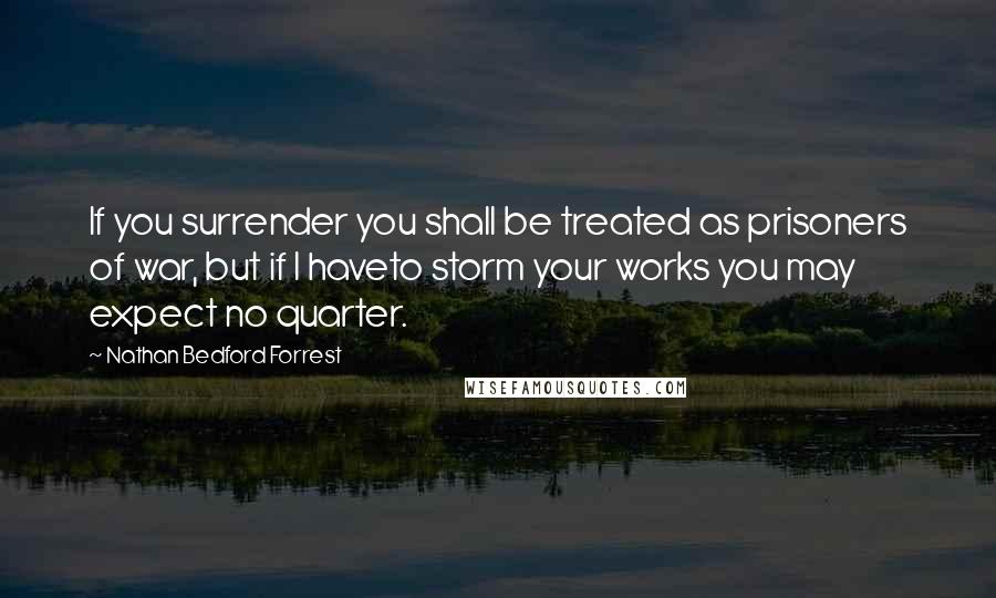 Nathan Bedford Forrest Quotes: If you surrender you shall be treated as prisoners of war, but if I haveto storm your works you may expect no quarter.