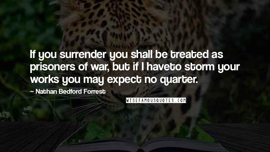 Nathan Bedford Forrest Quotes: If you surrender you shall be treated as prisoners of war, but if I haveto storm your works you may expect no quarter.