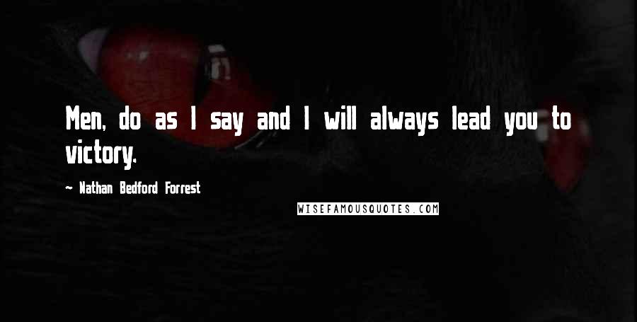 Nathan Bedford Forrest Quotes: Men, do as I say and I will always lead you to victory.