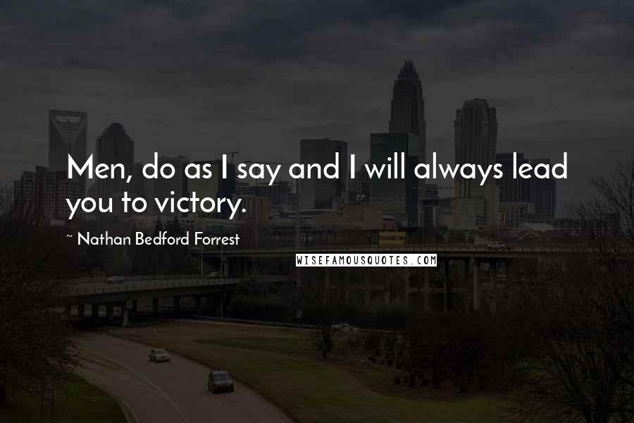 Nathan Bedford Forrest Quotes: Men, do as I say and I will always lead you to victory.