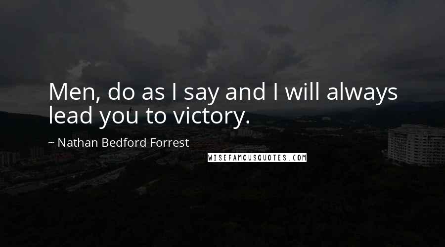 Nathan Bedford Forrest Quotes: Men, do as I say and I will always lead you to victory.
