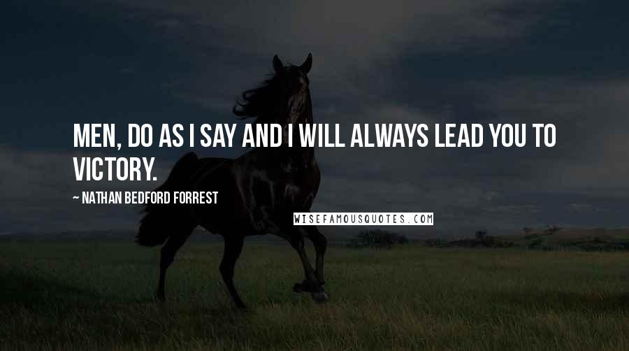 Nathan Bedford Forrest Quotes: Men, do as I say and I will always lead you to victory.
