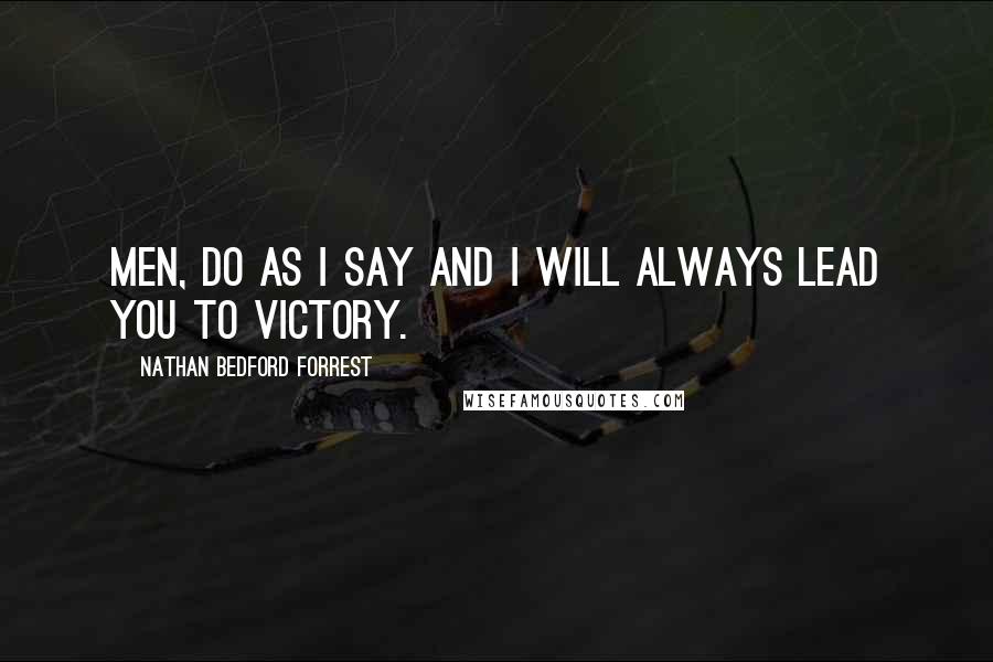 Nathan Bedford Forrest Quotes: Men, do as I say and I will always lead you to victory.