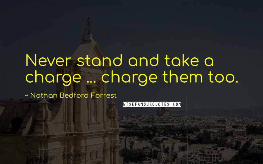 Nathan Bedford Forrest Quotes: Never stand and take a charge ... charge them too.