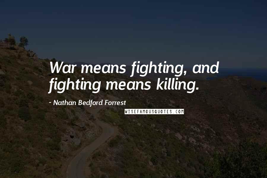 Nathan Bedford Forrest Quotes: War means fighting, and fighting means killing.