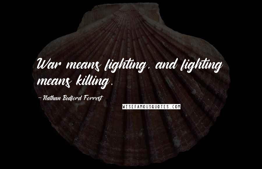 Nathan Bedford Forrest Quotes: War means fighting, and fighting means killing.