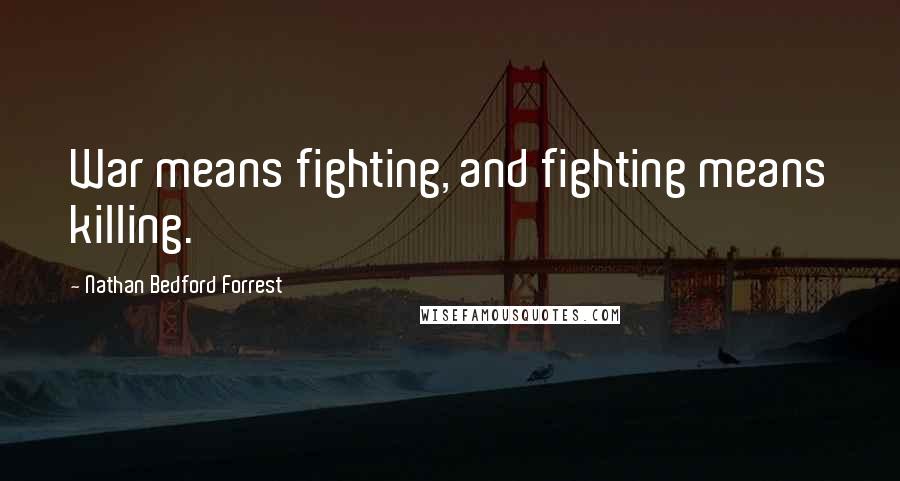 Nathan Bedford Forrest Quotes: War means fighting, and fighting means killing.